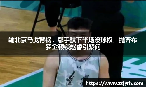 输北京乌戈背锅！鄢手骐下半场没球权，抛弃布罗金顿锁赵睿引疑问