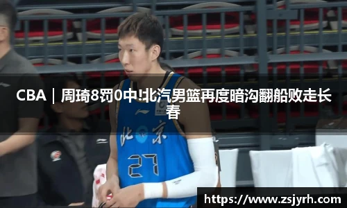 CBA｜周琦8罚0中!北汽男篮再度暗沟翻船败走长春