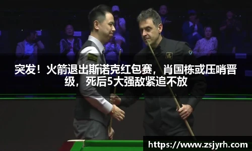 突发！火箭退出斯诺克红包赛，肖国栋或压哨晋级，死后5大强敌紧追不放